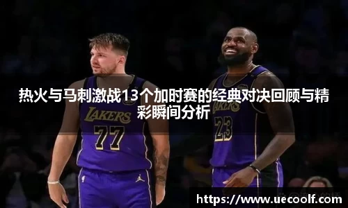 热火与马刺激战13个加时赛的经典对决回顾与精彩瞬间分析