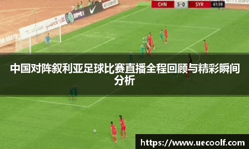 中国对阵叙利亚足球比赛直播全程回顾与精彩瞬间分析