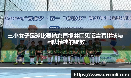 三小女子足球比赛精彩直播共同见证青春拼搏与团队精神的绽放