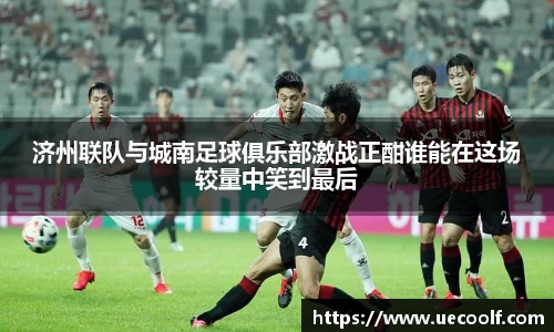 济州联队与城南足球俱乐部激战正酣谁能在这场较量中笑到最后