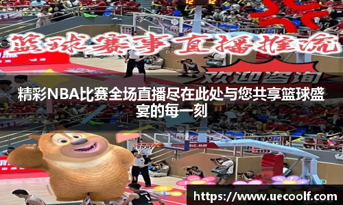 精彩NBA比赛全场直播尽在此处与您共享篮球盛宴的每一刻
